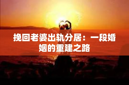 挽回老婆出轨分居：一段婚姻的重建之路