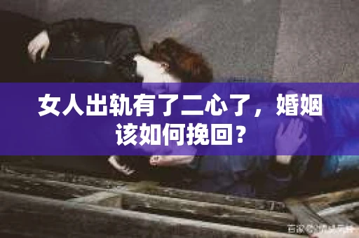 女人出轨有了二心了，婚姻该如何挽回？