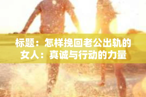 标题：怎样挽回老公出轨的女人：真诚与行动的力量
