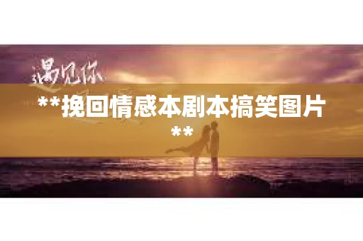 **挽回情感本剧本搞笑图片**