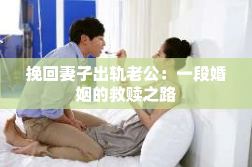 挽回妻子出轨老公：一段婚姻的救赎之路