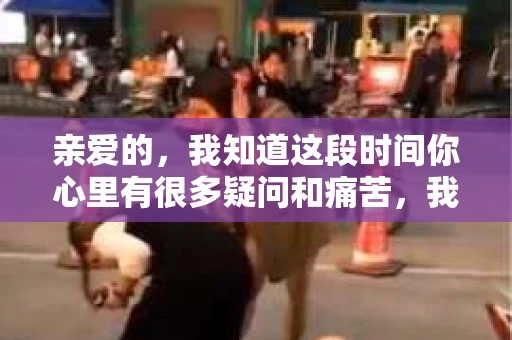 亲爱的，我知道这段时间你心里有很多疑问和痛苦，我也一样。我们在一起的时光，有欢笑也有泪水，那些美好的回忆，我永远都不会忘记。今天，我想通过这条短信，向你表达我的一些想法。