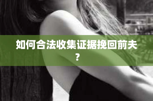 如何合法收集证据挽回前夫？