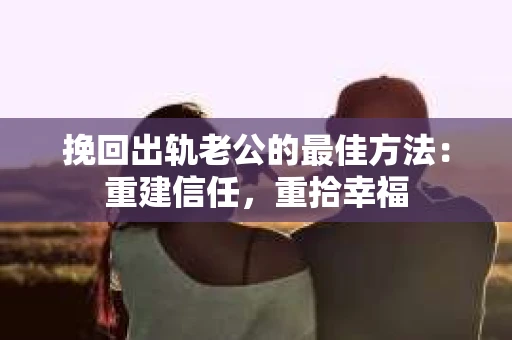 挽回出轨老公的最佳方法：重建信任，重拾幸福