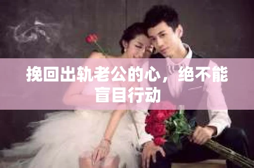 挽回出轨老公的心，绝不能盲目行动
