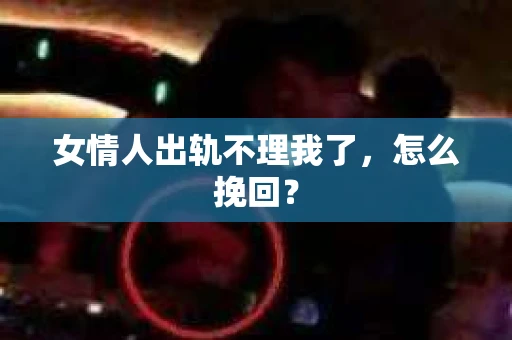 女情人出轨不理我了，怎么挽回？