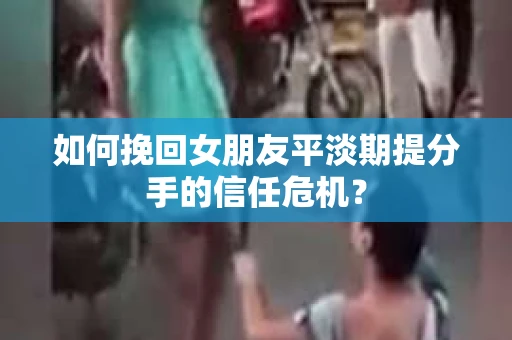 如何挽回女朋友平淡期提分手的信任危机? 如何挽回女朋友平淡期提分手的信任危机?