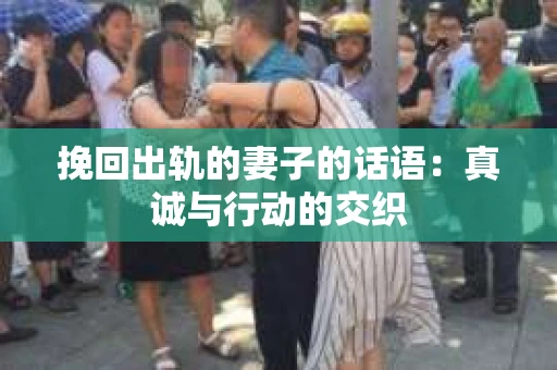 挽回出轨的妻子的话语：真诚与行动的交织
