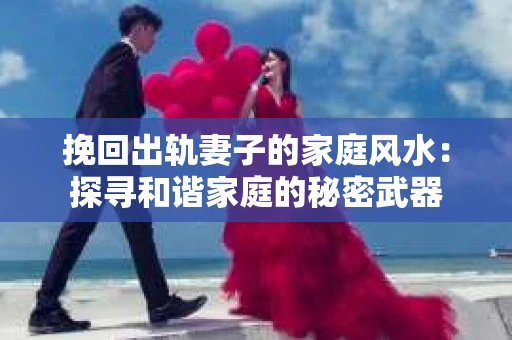 挽回出轨妻子的家庭风水：探寻和谐家庭的秘密武器