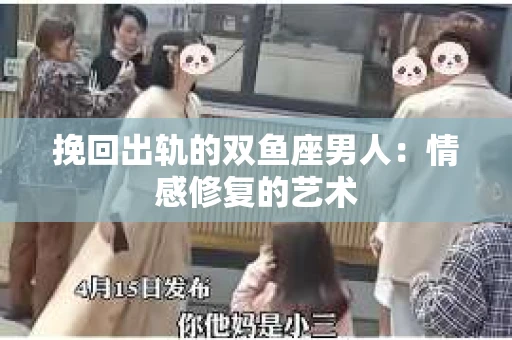 挽回出轨的双鱼座男人：情感修复的艺术