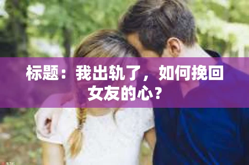 标题：我出轨了，如何挽回女友的心？
