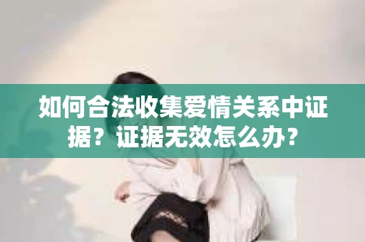 如何合法收集爱情关系中证据?证据无效怎么办? 如何合法收集爱情关系中证据?证据无效怎么办?