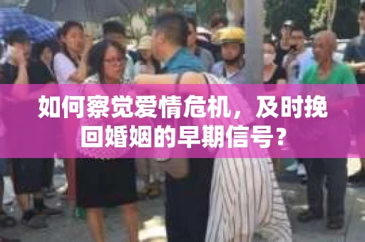 如何察觉爱情危机,及时挽回婚姻的早期信号? 如何察觉爱情危机,及时挽回婚姻的早期信号?