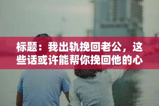 标题：我出轨挽回老公，这些话或许能帮你挽回他的心