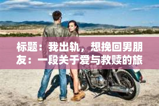 标题：我出轨，想挽回男朋友：一段关于爱与救赎的旅程