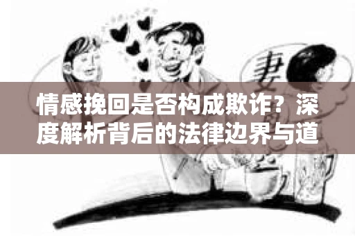 情感挽回是否构成欺诈？深度解析背后的法律边界与道德伦理