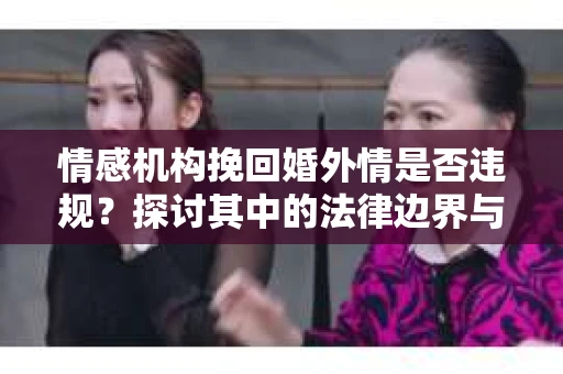 情感机构挽回婚外情是否违规？探讨其中的法律边界与伦理考量