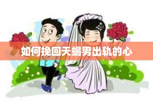 如何挽回天蝎男出轨的心