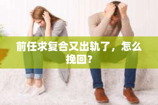 前任求复合又出轨了，怎么挽回？
