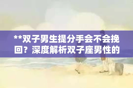 **双子男生提分手会不会挽回？深度解析双子座男性的情感决策**