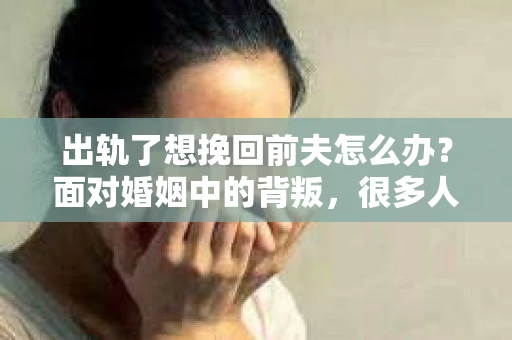 出轨了想挽回前夫怎么办？面对婚姻中的背叛，很多人都会感到痛苦和无助。但生活总是充满了转机，如果你真心想要挽回前夫，那么以下这些方法或许能给你一些启示。