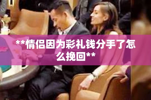 **情侣因为彩礼钱分手了怎么挽回**