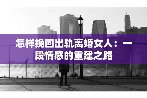 怎样挽回出轨离婚女人：一段情感的重建之路