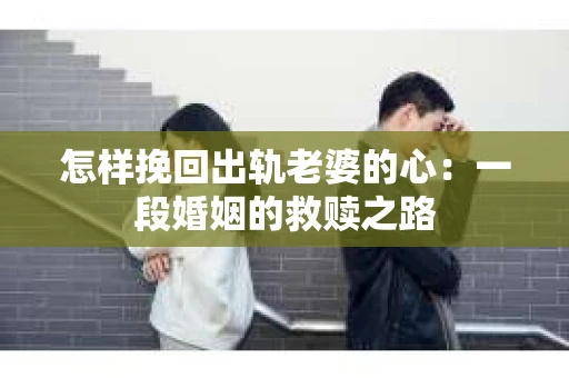 怎样挽回出轨老婆的心：一段婚姻的救赎之路