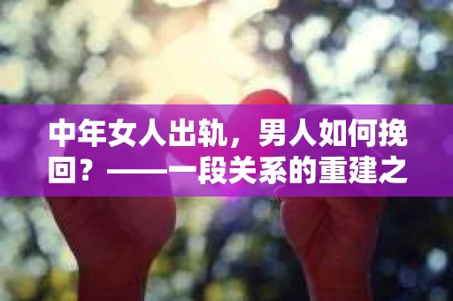 中年女人出轨，男人如何挽回？——一段关系的重建之路