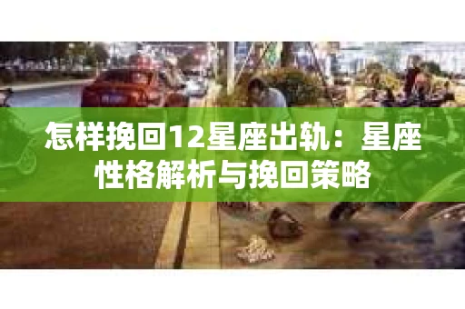 怎样挽回12星座出轨：星座性格解析与挽回策略