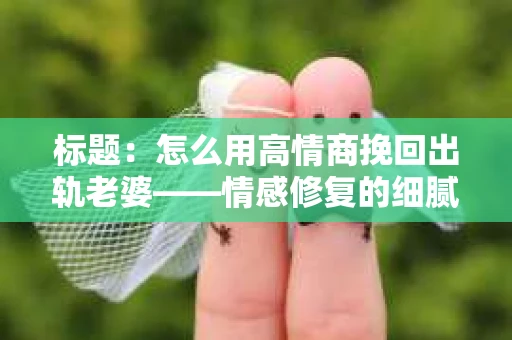 标题：怎么用高情商挽回出轨老婆——情感修复的细腻之道