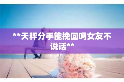 **天秤分手能挽回吗女友不说话**