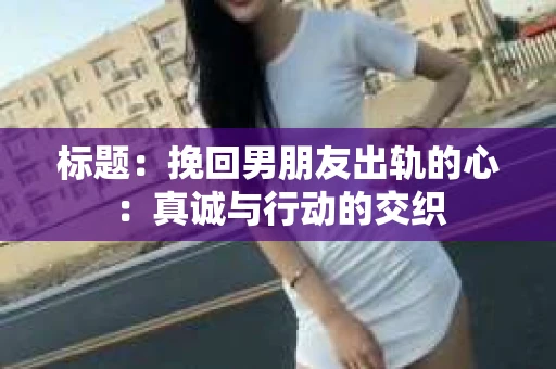 标题：挽回男朋友出轨的心：真诚与行动的交织