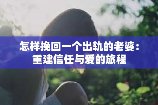 怎样挽回一个出轨的老婆：重建信任与爱的旅程