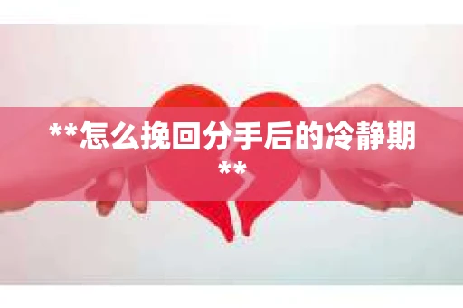 **怎么挽回分手后的冷静期**
