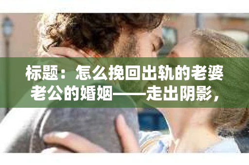 标题：怎么挽回出轨的老婆老公的婚姻——走出阴影，重建信任