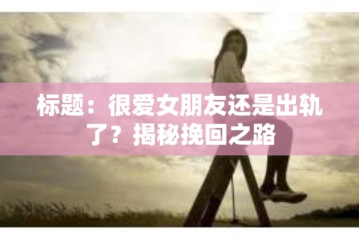 标题：很爱女朋友还是出轨了？揭秘挽回之路