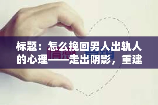 标题：怎么挽回男人出轨人的心理——走出阴影，重建信任