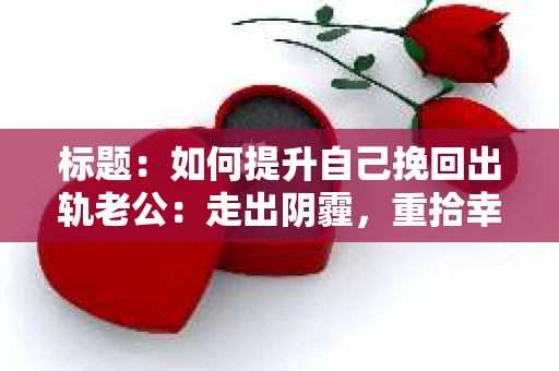 标题：如何提升自己挽回出轨老公：走出阴霾，重拾幸福