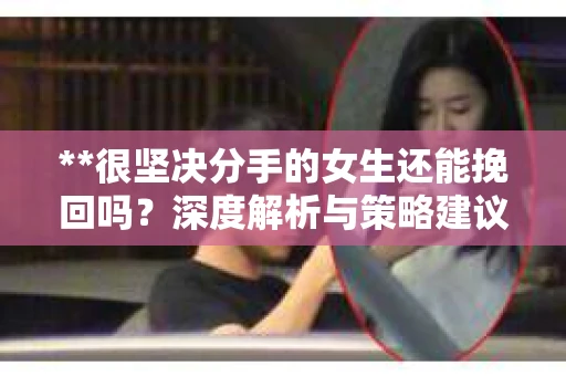 **很坚决分手的女生还能挽回吗？深度解析与策略建议**