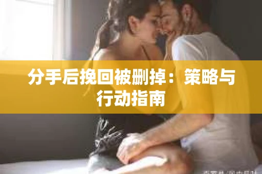 分手后挽回被删掉：策略与行动指南