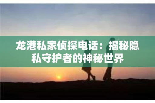 龙港私家侦探电话：揭秘隐私守护者的神秘世界