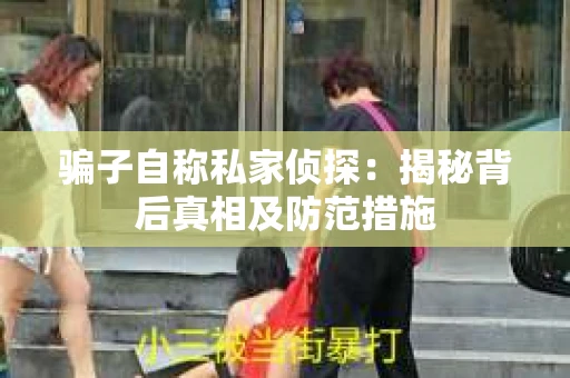 骗子自称私家侦探：揭秘背后真相及防范措施