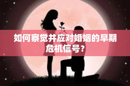 如何察觉并应对婚姻的早期危机信号？