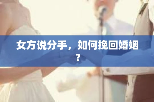 女方说分手,如何挽回婚姻? 女方说分手,如何挽回婚姻?