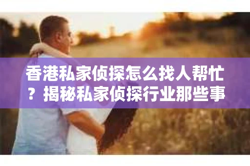 香港私家侦探怎么找人帮忙？揭秘私家侦探行业那些事儿