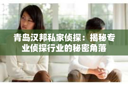 青岛汉邦私家侦探：揭秘专业侦探行业的秘密角落