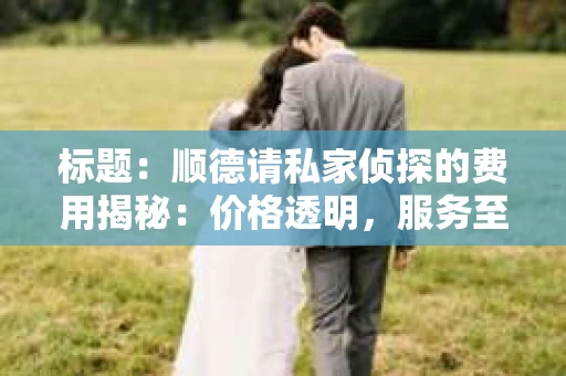 标题：顺德请私家侦探的费用揭秘：价格透明，服务至上