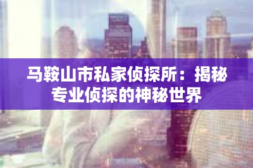 马鞍山市私家侦探所：揭秘专业侦探的神秘世界