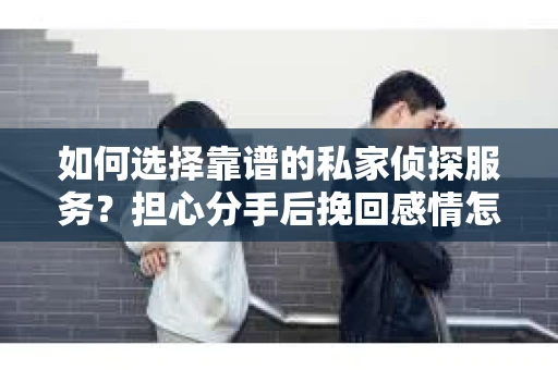 如何选择靠谱的私家侦探服务?担心分手后挽回感情怎么办? 如何选择靠谱的私家侦探服务?担心分手后挽回感情怎么办?